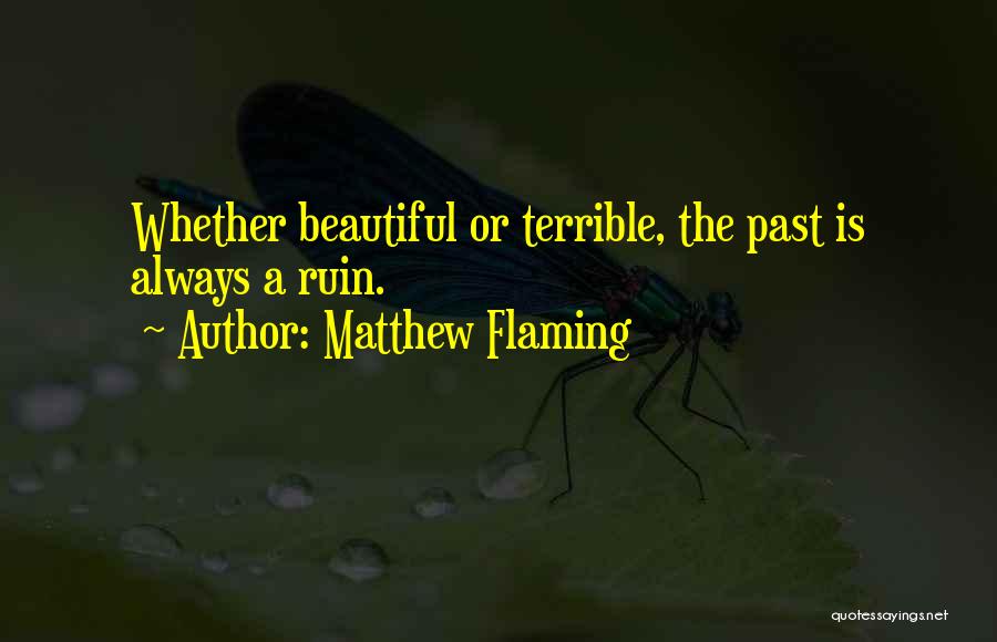 Matthew Flaming Quotes: Whether Beautiful Or Terrible, The Past Is Always A Ruin.