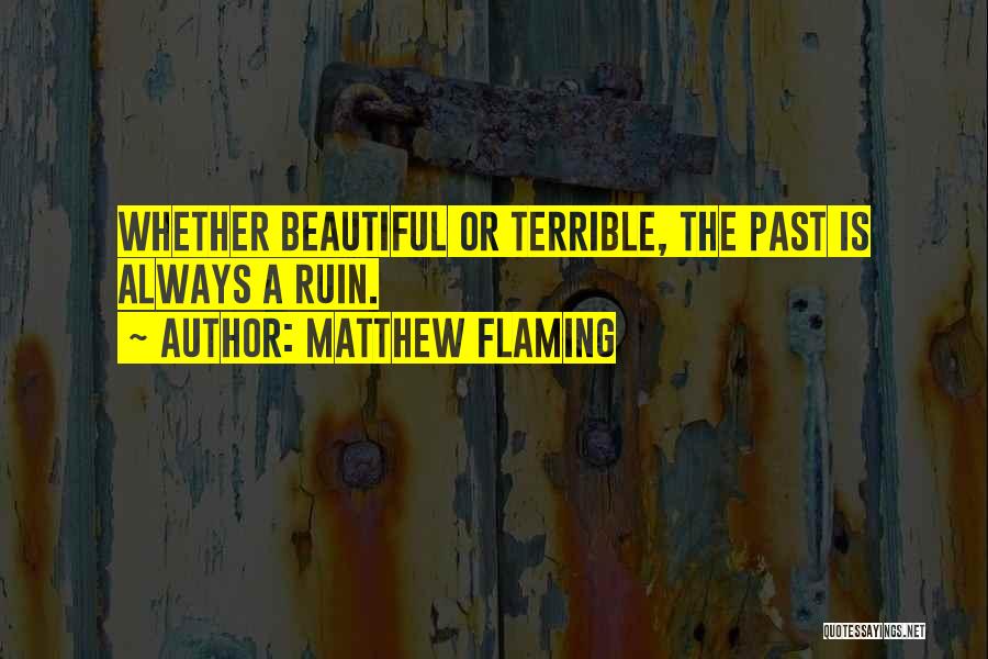 Matthew Flaming Quotes: Whether Beautiful Or Terrible, The Past Is Always A Ruin.