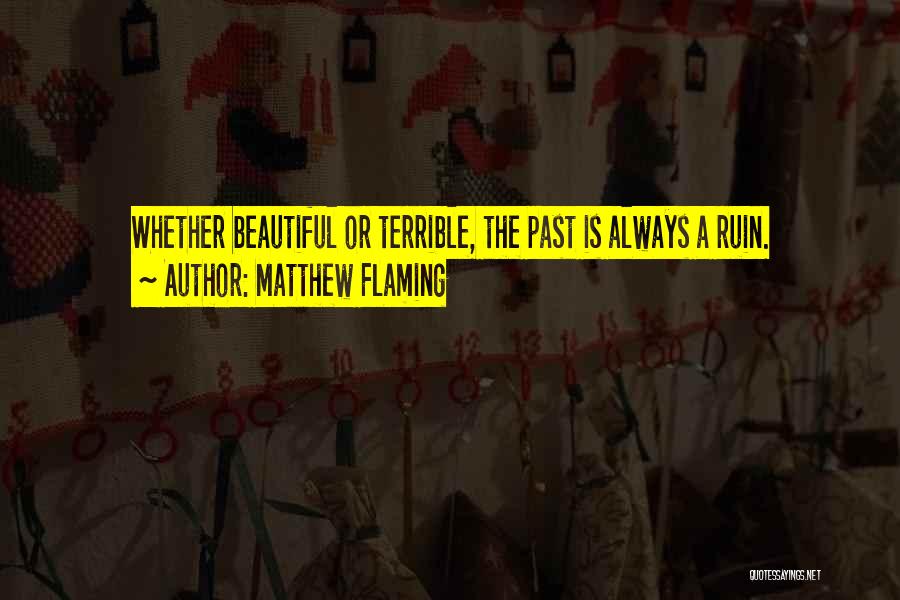 Matthew Flaming Quotes: Whether Beautiful Or Terrible, The Past Is Always A Ruin.