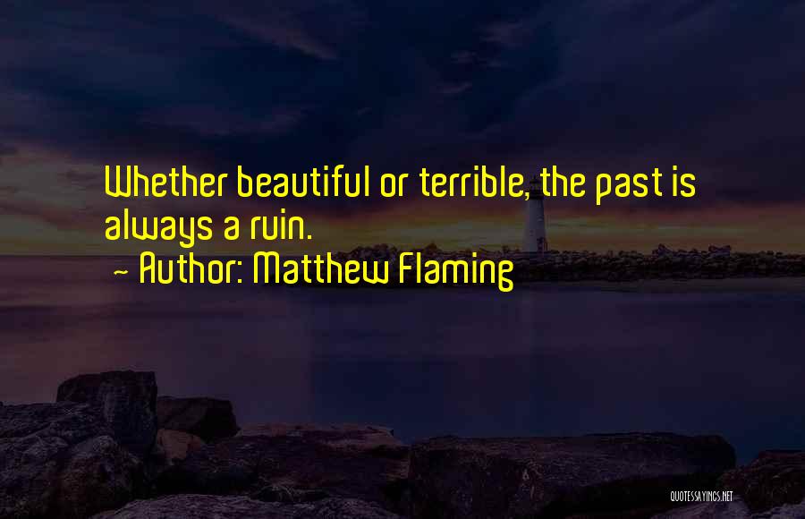 Matthew Flaming Quotes: Whether Beautiful Or Terrible, The Past Is Always A Ruin.