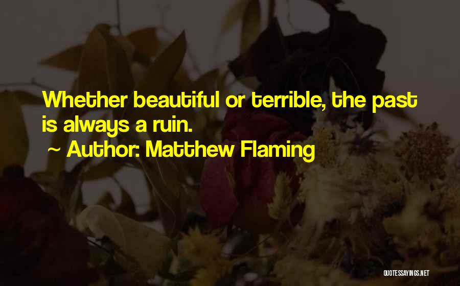 Matthew Flaming Quotes: Whether Beautiful Or Terrible, The Past Is Always A Ruin.