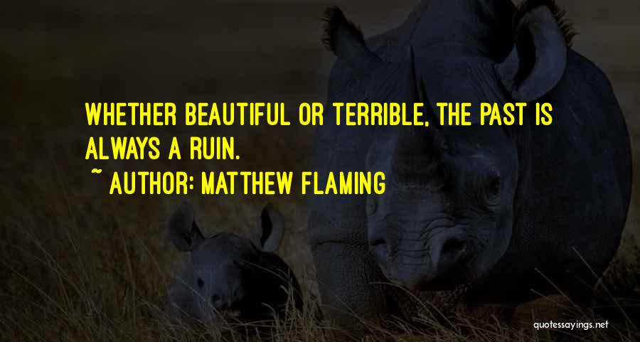 Matthew Flaming Quotes: Whether Beautiful Or Terrible, The Past Is Always A Ruin.