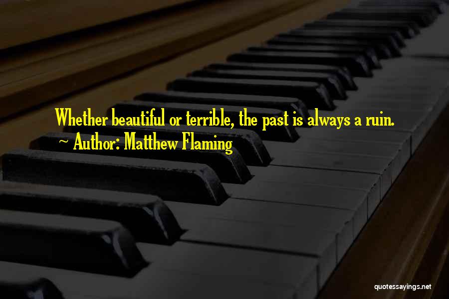 Matthew Flaming Quotes: Whether Beautiful Or Terrible, The Past Is Always A Ruin.