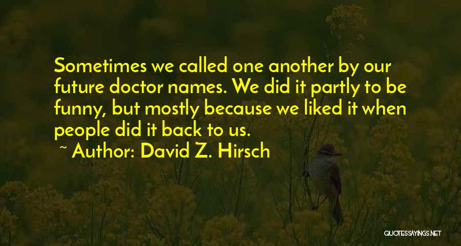 David Z. Hirsch Quotes: Sometimes We Called One Another By Our Future Doctor Names. We Did It Partly To Be Funny, But Mostly Because