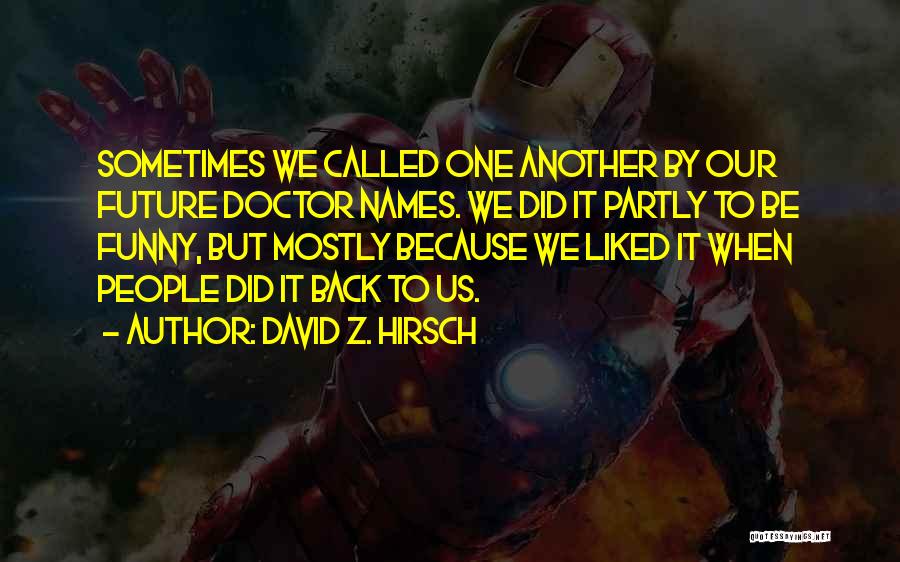 David Z. Hirsch Quotes: Sometimes We Called One Another By Our Future Doctor Names. We Did It Partly To Be Funny, But Mostly Because