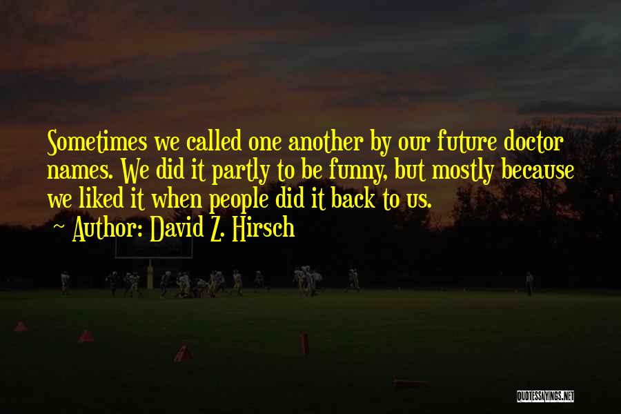 David Z. Hirsch Quotes: Sometimes We Called One Another By Our Future Doctor Names. We Did It Partly To Be Funny, But Mostly Because