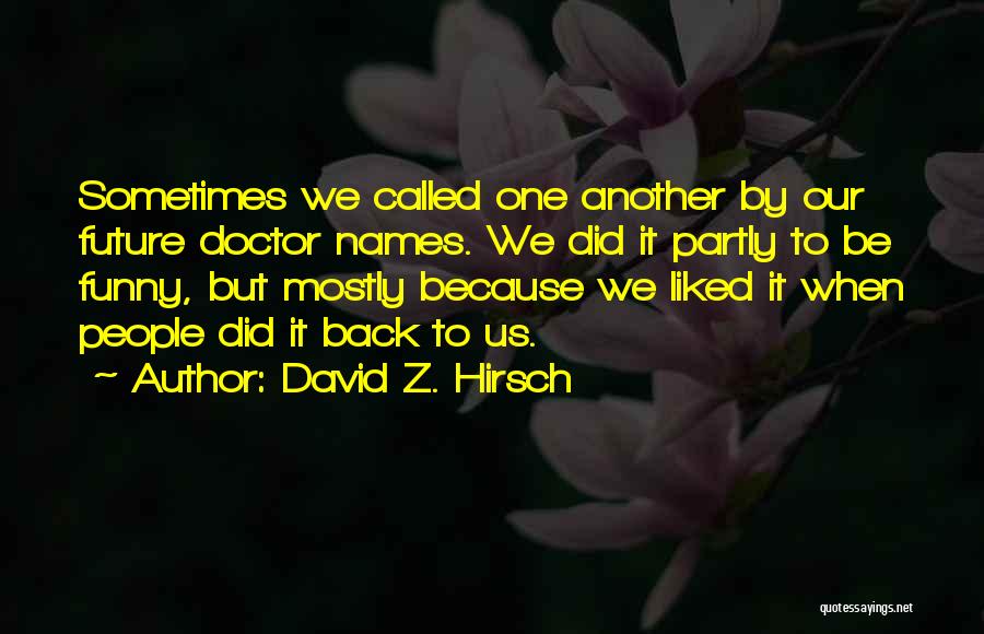 David Z. Hirsch Quotes: Sometimes We Called One Another By Our Future Doctor Names. We Did It Partly To Be Funny, But Mostly Because