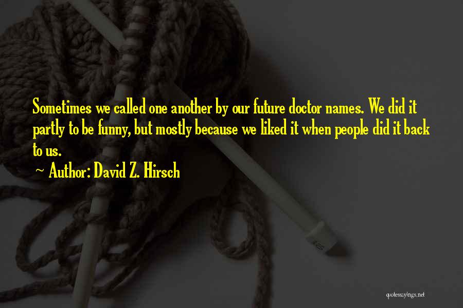 David Z. Hirsch Quotes: Sometimes We Called One Another By Our Future Doctor Names. We Did It Partly To Be Funny, But Mostly Because