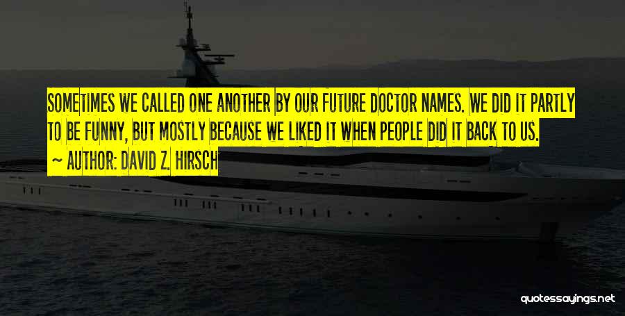 David Z. Hirsch Quotes: Sometimes We Called One Another By Our Future Doctor Names. We Did It Partly To Be Funny, But Mostly Because