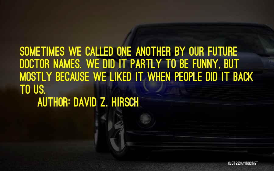 David Z. Hirsch Quotes: Sometimes We Called One Another By Our Future Doctor Names. We Did It Partly To Be Funny, But Mostly Because