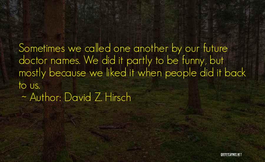 David Z. Hirsch Quotes: Sometimes We Called One Another By Our Future Doctor Names. We Did It Partly To Be Funny, But Mostly Because