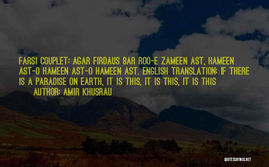 Amir Khusrau Quotes: Farsi Couplet: Agar Firdaus Bar Roo-e Zameen Ast, Hameen Ast-o Hameen Ast-o Hameen Ast. English Translation: If There Is A