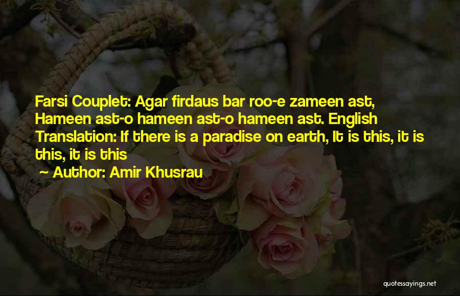 Amir Khusrau Quotes: Farsi Couplet: Agar Firdaus Bar Roo-e Zameen Ast, Hameen Ast-o Hameen Ast-o Hameen Ast. English Translation: If There Is A