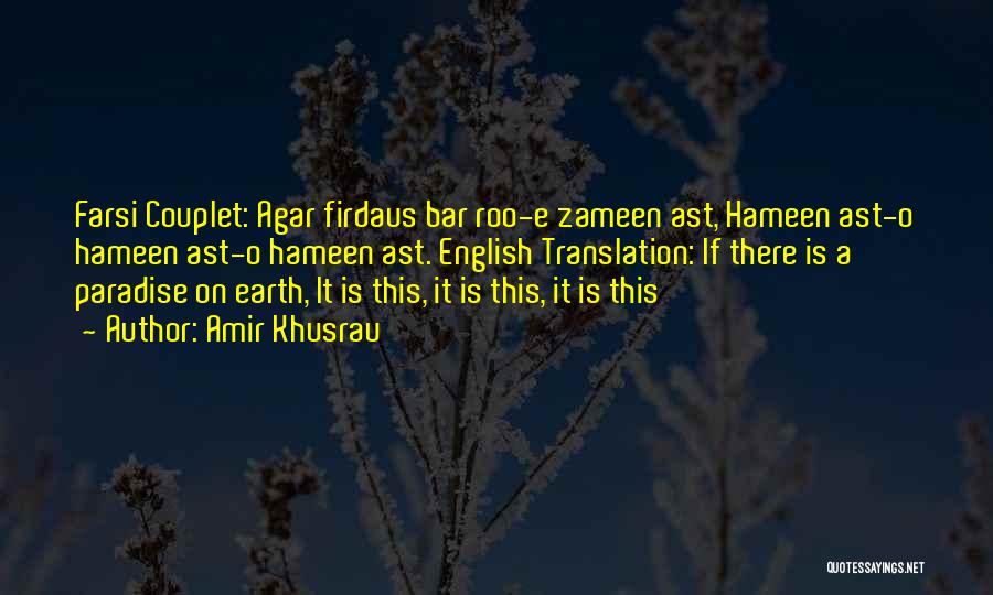 Amir Khusrau Quotes: Farsi Couplet: Agar Firdaus Bar Roo-e Zameen Ast, Hameen Ast-o Hameen Ast-o Hameen Ast. English Translation: If There Is A