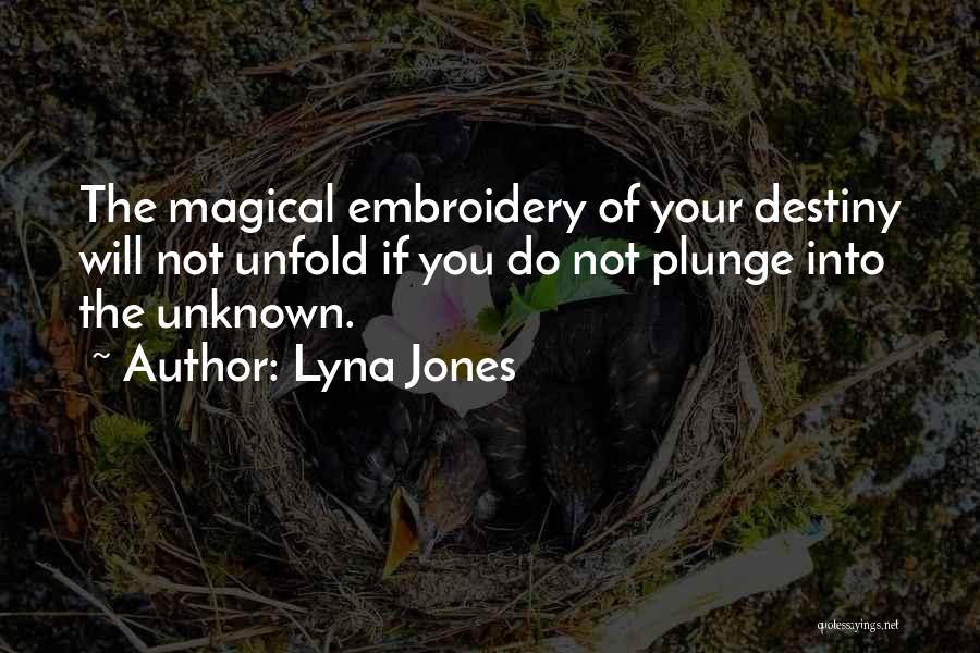 Lyna Jones Quotes: The Magical Embroidery Of Your Destiny Will Not Unfold If You Do Not Plunge Into The Unknown.