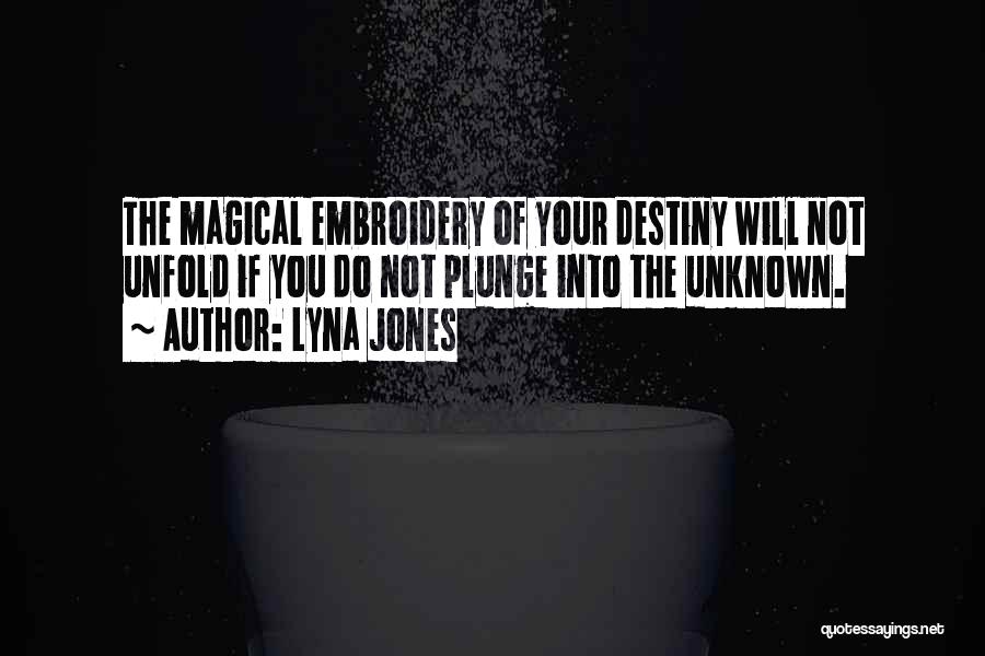 Lyna Jones Quotes: The Magical Embroidery Of Your Destiny Will Not Unfold If You Do Not Plunge Into The Unknown.