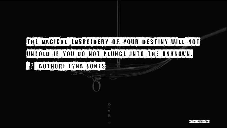 Lyna Jones Quotes: The Magical Embroidery Of Your Destiny Will Not Unfold If You Do Not Plunge Into The Unknown.