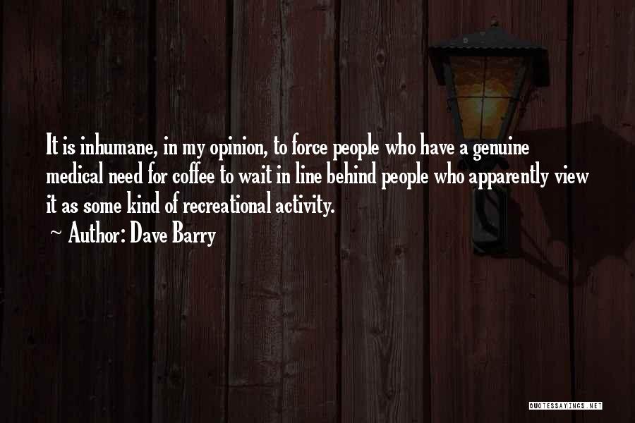 Dave Barry Quotes: It Is Inhumane, In My Opinion, To Force People Who Have A Genuine Medical Need For Coffee To Wait In