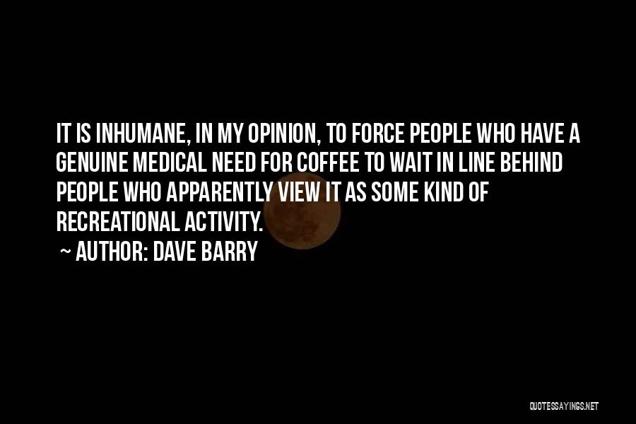 Dave Barry Quotes: It Is Inhumane, In My Opinion, To Force People Who Have A Genuine Medical Need For Coffee To Wait In