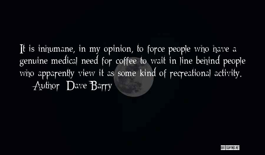 Dave Barry Quotes: It Is Inhumane, In My Opinion, To Force People Who Have A Genuine Medical Need For Coffee To Wait In