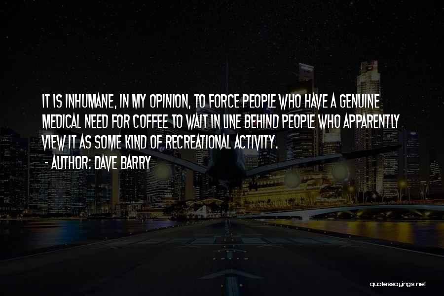 Dave Barry Quotes: It Is Inhumane, In My Opinion, To Force People Who Have A Genuine Medical Need For Coffee To Wait In