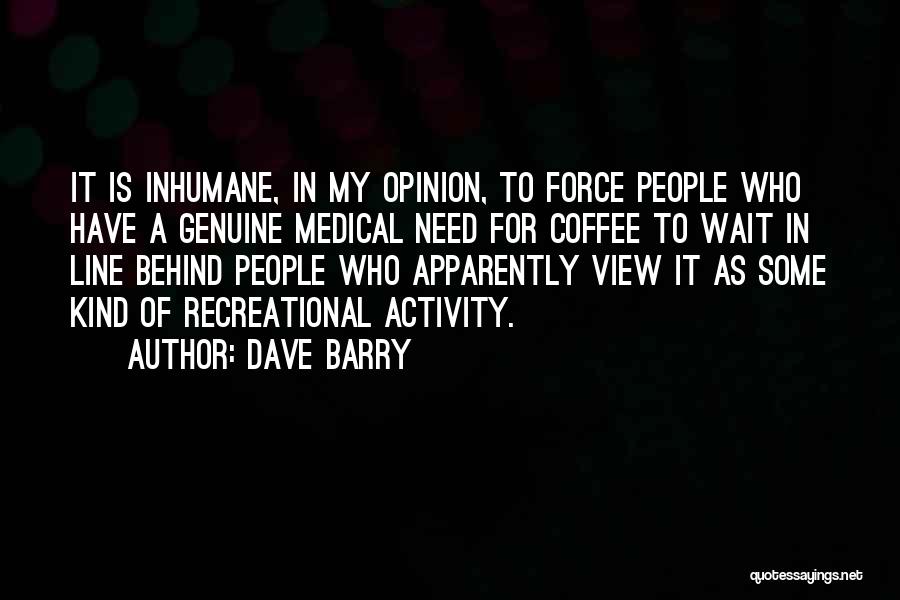 Dave Barry Quotes: It Is Inhumane, In My Opinion, To Force People Who Have A Genuine Medical Need For Coffee To Wait In