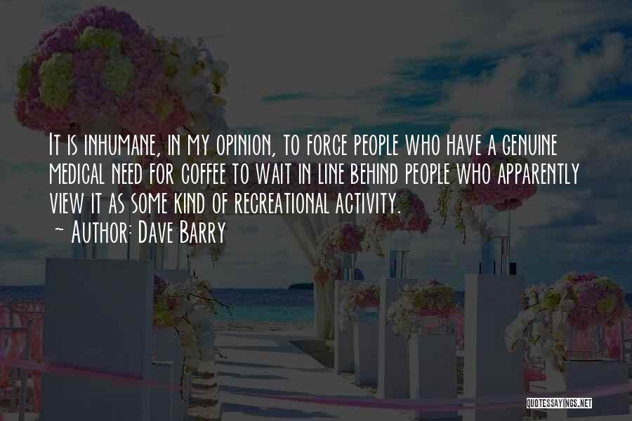 Dave Barry Quotes: It Is Inhumane, In My Opinion, To Force People Who Have A Genuine Medical Need For Coffee To Wait In