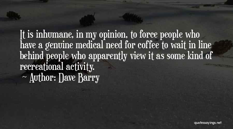 Dave Barry Quotes: It Is Inhumane, In My Opinion, To Force People Who Have A Genuine Medical Need For Coffee To Wait In