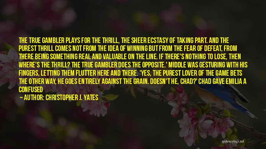 Christopher J. Yates Quotes: The True Gambler Plays For The Thrill, The Sheer Ecstasy Of Taking Part. And The Purest Thrill Comes Not From