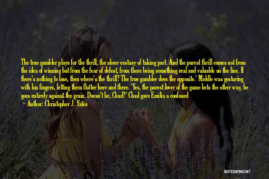 Christopher J. Yates Quotes: The True Gambler Plays For The Thrill, The Sheer Ecstasy Of Taking Part. And The Purest Thrill Comes Not From