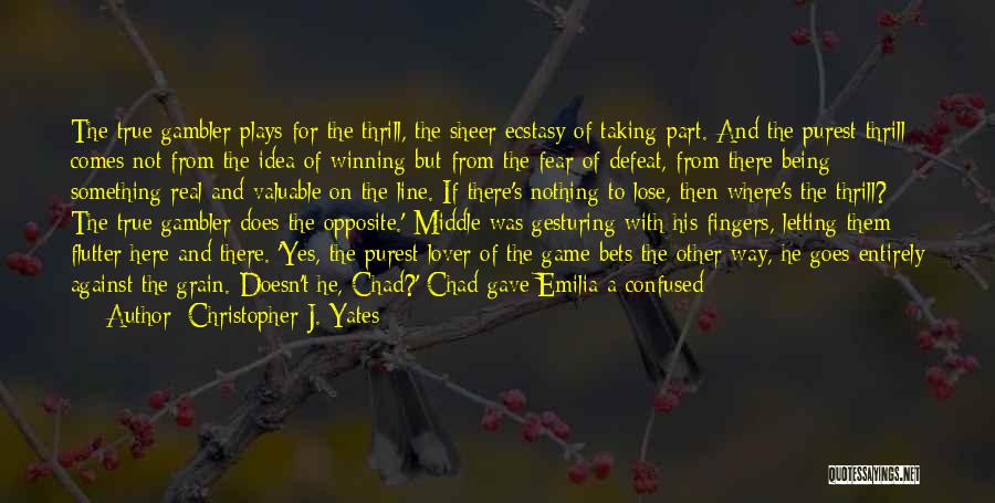 Christopher J. Yates Quotes: The True Gambler Plays For The Thrill, The Sheer Ecstasy Of Taking Part. And The Purest Thrill Comes Not From