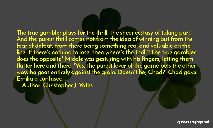 Christopher J. Yates Quotes: The True Gambler Plays For The Thrill, The Sheer Ecstasy Of Taking Part. And The Purest Thrill Comes Not From