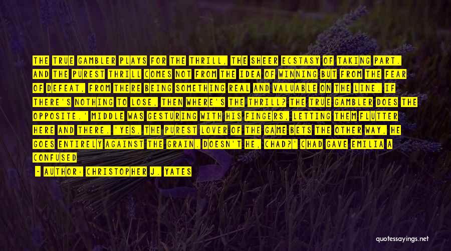 Christopher J. Yates Quotes: The True Gambler Plays For The Thrill, The Sheer Ecstasy Of Taking Part. And The Purest Thrill Comes Not From
