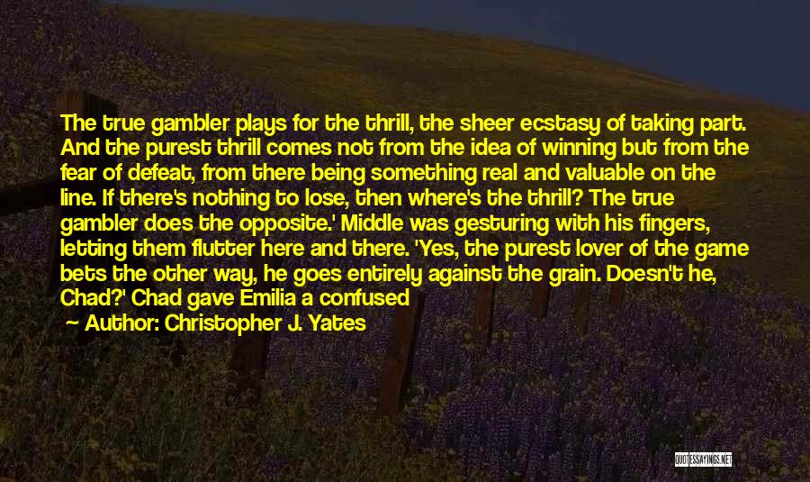 Christopher J. Yates Quotes: The True Gambler Plays For The Thrill, The Sheer Ecstasy Of Taking Part. And The Purest Thrill Comes Not From