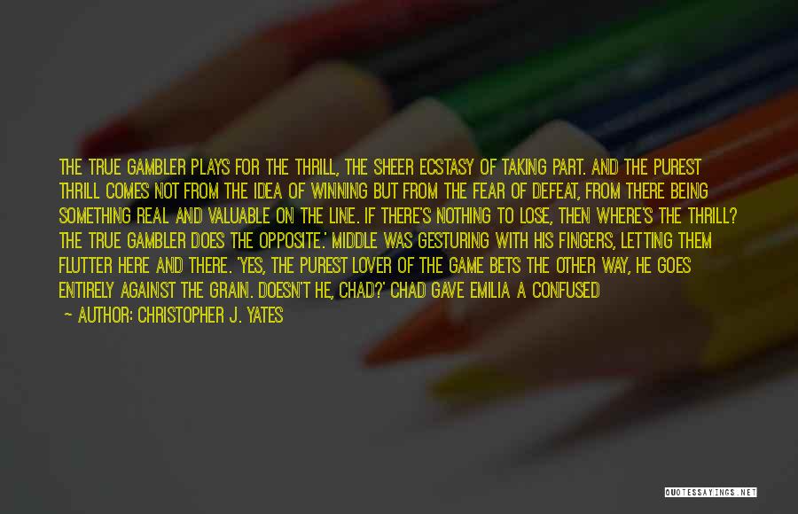 Christopher J. Yates Quotes: The True Gambler Plays For The Thrill, The Sheer Ecstasy Of Taking Part. And The Purest Thrill Comes Not From