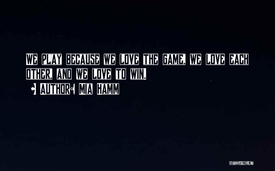 Mia Hamm Quotes: We Play Because We Love The Game, We Love Each Other, And We Love To Win.