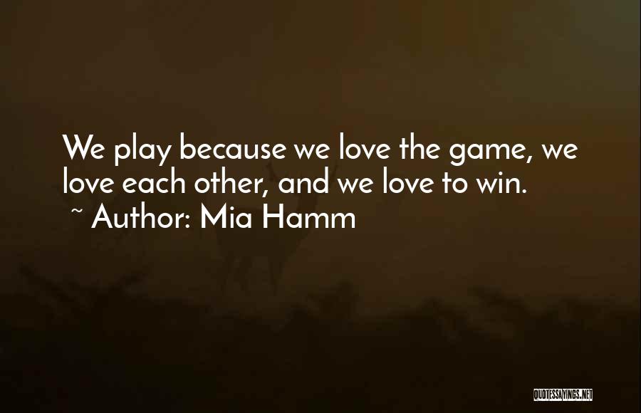 Mia Hamm Quotes: We Play Because We Love The Game, We Love Each Other, And We Love To Win.