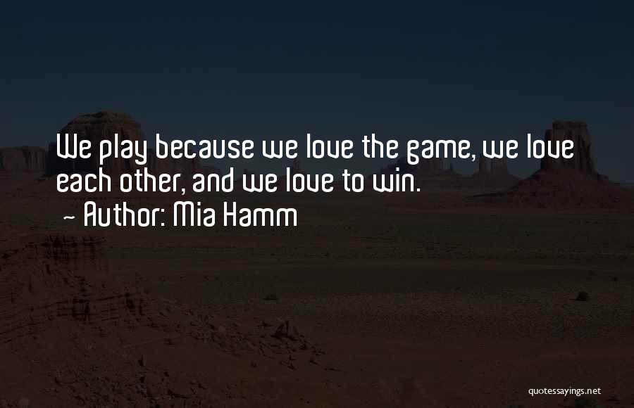 Mia Hamm Quotes: We Play Because We Love The Game, We Love Each Other, And We Love To Win.