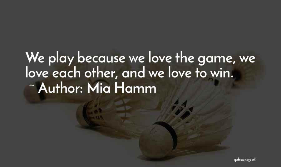 Mia Hamm Quotes: We Play Because We Love The Game, We Love Each Other, And We Love To Win.