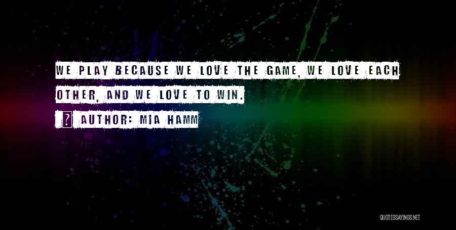 Mia Hamm Quotes: We Play Because We Love The Game, We Love Each Other, And We Love To Win.