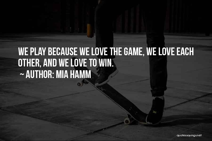 Mia Hamm Quotes: We Play Because We Love The Game, We Love Each Other, And We Love To Win.