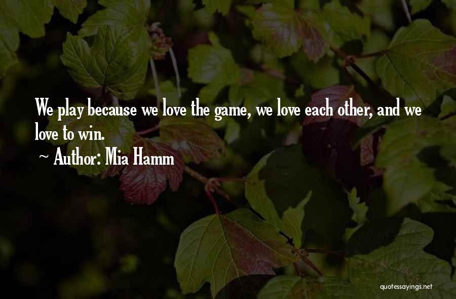 Mia Hamm Quotes: We Play Because We Love The Game, We Love Each Other, And We Love To Win.