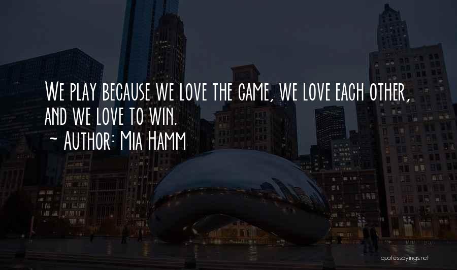 Mia Hamm Quotes: We Play Because We Love The Game, We Love Each Other, And We Love To Win.