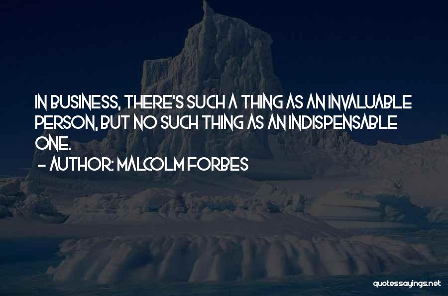 Malcolm Forbes Quotes: In Business, There's Such A Thing As An Invaluable Person, But No Such Thing As An Indispensable One.