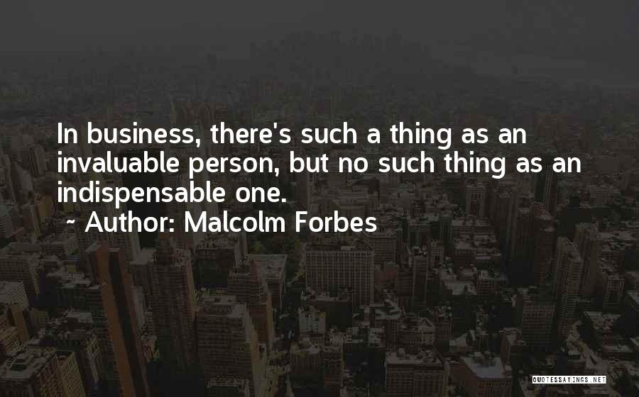 Malcolm Forbes Quotes: In Business, There's Such A Thing As An Invaluable Person, But No Such Thing As An Indispensable One.