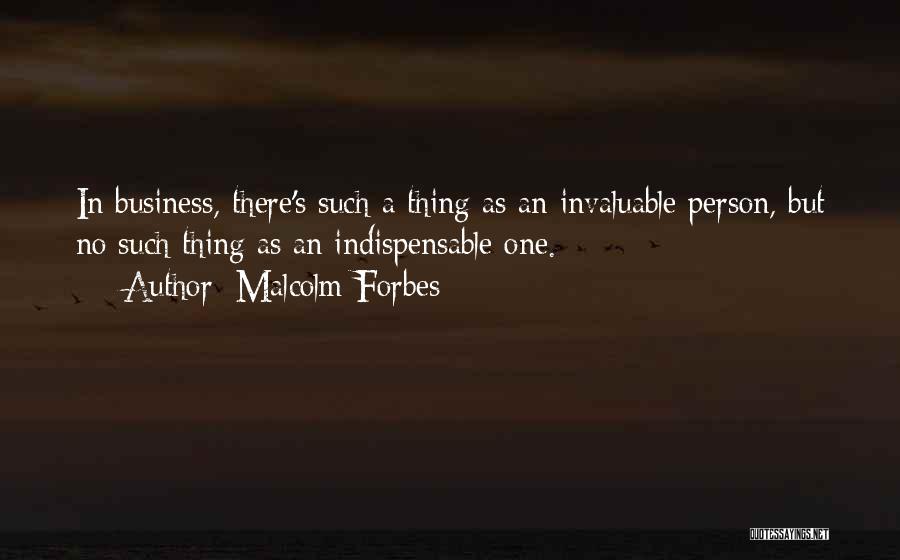 Malcolm Forbes Quotes: In Business, There's Such A Thing As An Invaluable Person, But No Such Thing As An Indispensable One.