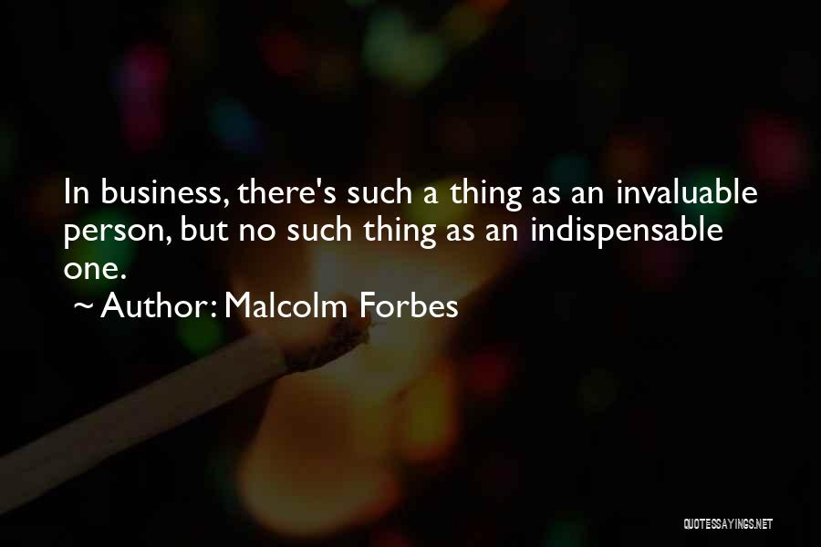 Malcolm Forbes Quotes: In Business, There's Such A Thing As An Invaluable Person, But No Such Thing As An Indispensable One.