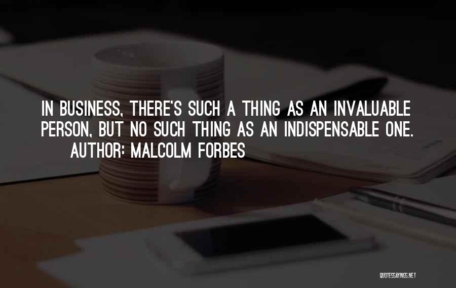 Malcolm Forbes Quotes: In Business, There's Such A Thing As An Invaluable Person, But No Such Thing As An Indispensable One.