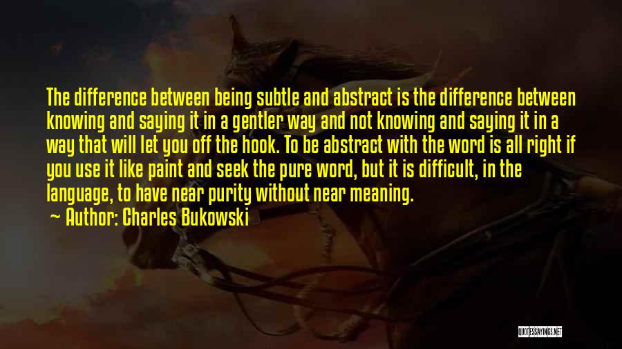 Charles Bukowski Quotes: The Difference Between Being Subtle And Abstract Is The Difference Between Knowing And Saying It In A Gentler Way And