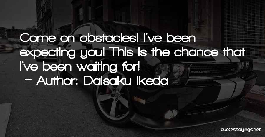 Daisaku Ikeda Quotes: Come On Obstacles! I've Been Expecting You! This Is The Chance That I've Been Waiting For!